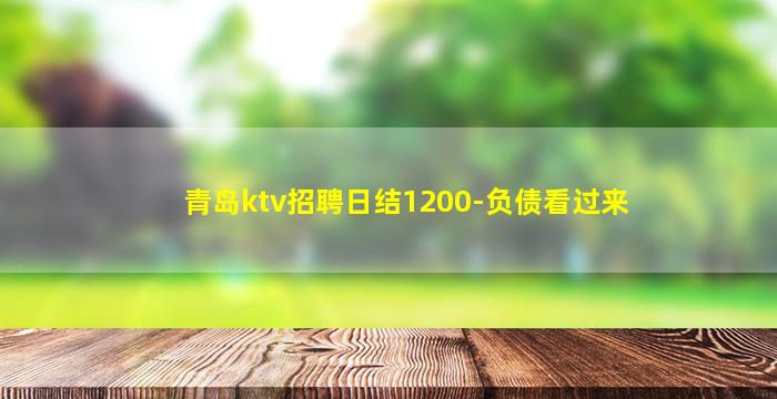 青岛ktv招聘日结1200-负债看过来