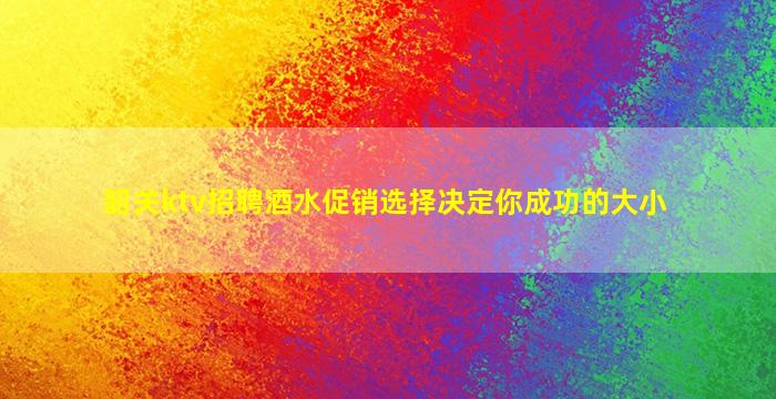 韶关ktv招聘酒水促销选择决定你成功的大小